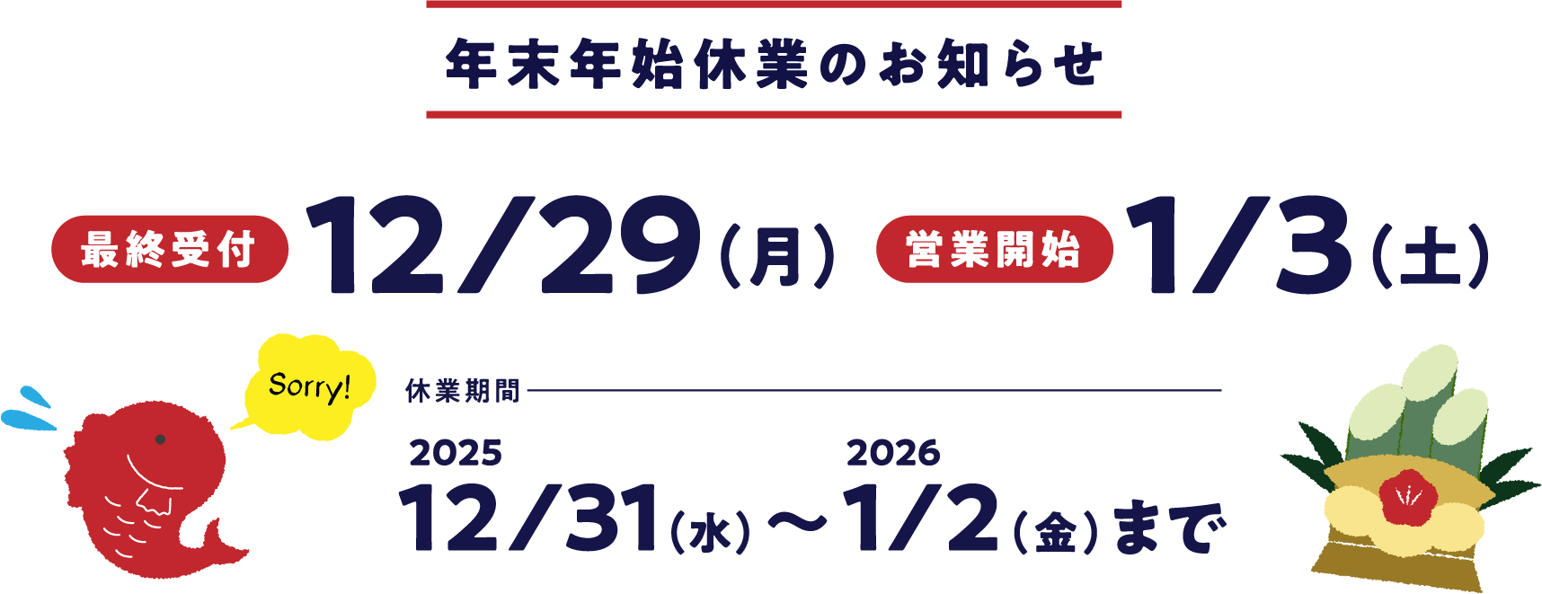年末年始休業のお知らせ 最終受付：2025年12月29日（月） 営業開始：2026年1月3日（土） 休業期間：2025年12月31日（水）〜2026年1月2日（金）まで